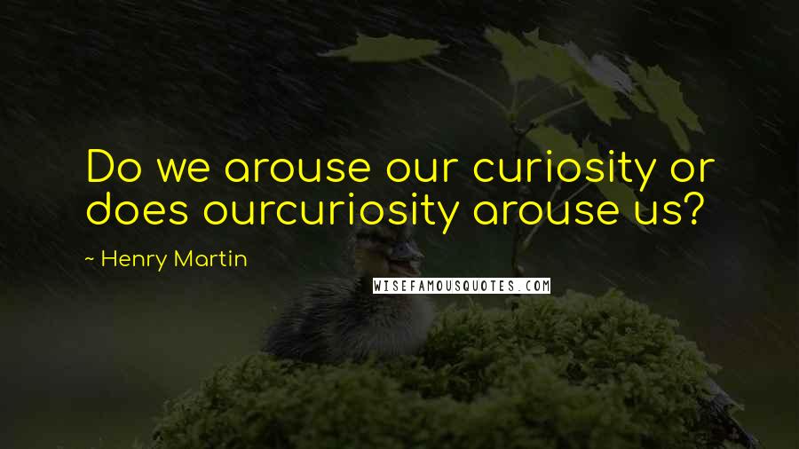 Henry Martin Quotes: Do we arouse our curiosity or does ourcuriosity arouse us?