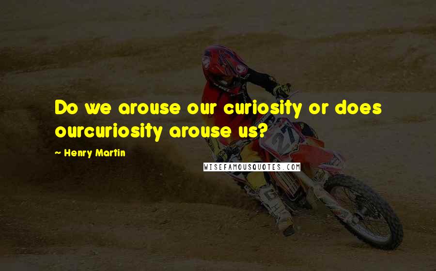 Henry Martin Quotes: Do we arouse our curiosity or does ourcuriosity arouse us?