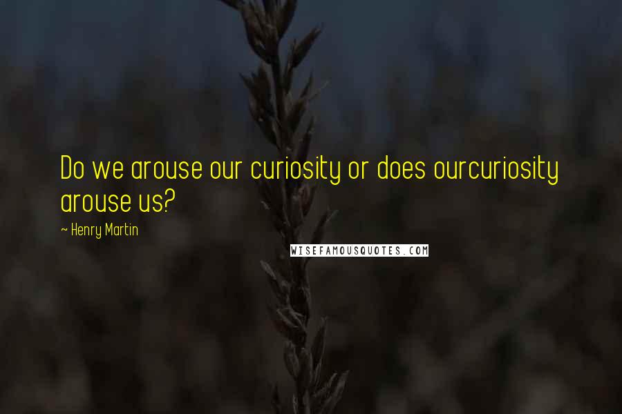 Henry Martin Quotes: Do we arouse our curiosity or does ourcuriosity arouse us?