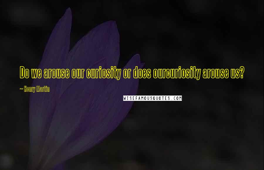 Henry Martin Quotes: Do we arouse our curiosity or does ourcuriosity arouse us?