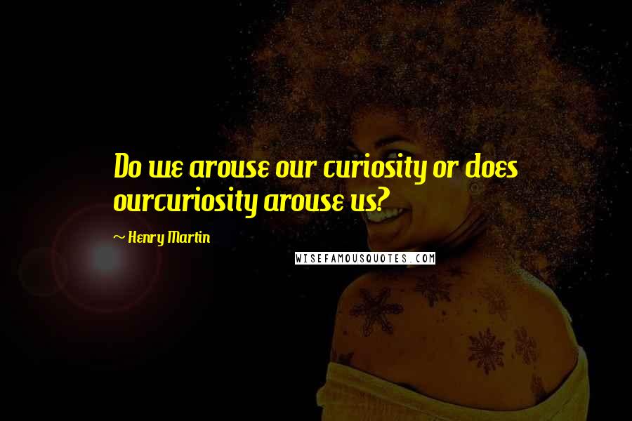 Henry Martin Quotes: Do we arouse our curiosity or does ourcuriosity arouse us?