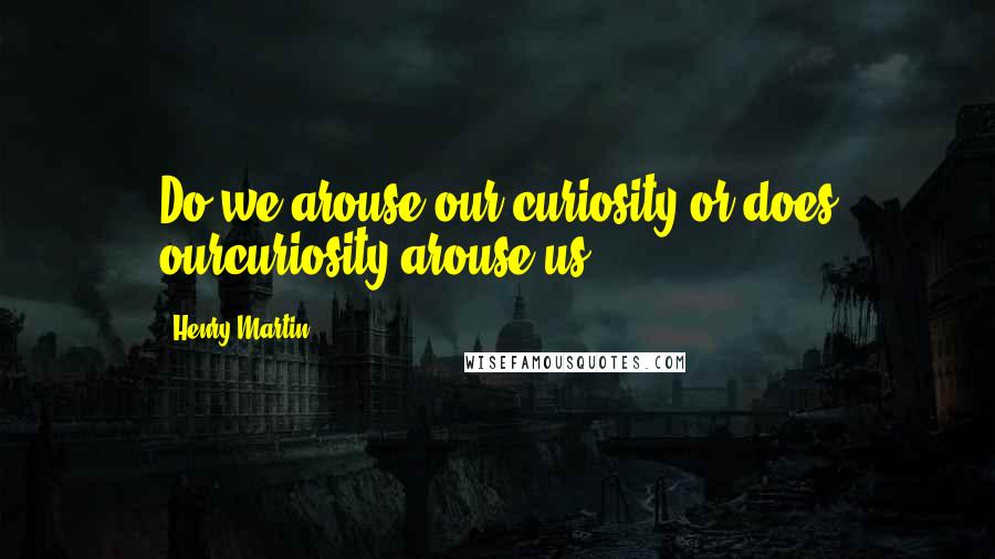 Henry Martin Quotes: Do we arouse our curiosity or does ourcuriosity arouse us?