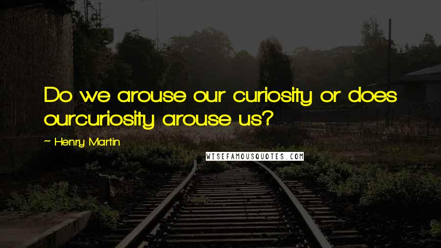 Henry Martin Quotes: Do we arouse our curiosity or does ourcuriosity arouse us?