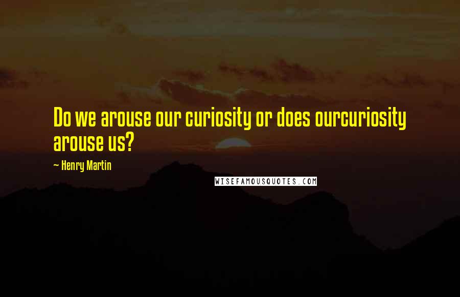 Henry Martin Quotes: Do we arouse our curiosity or does ourcuriosity arouse us?