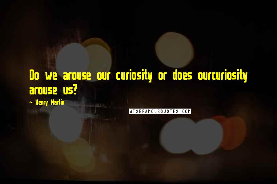 Henry Martin Quotes: Do we arouse our curiosity or does ourcuriosity arouse us?