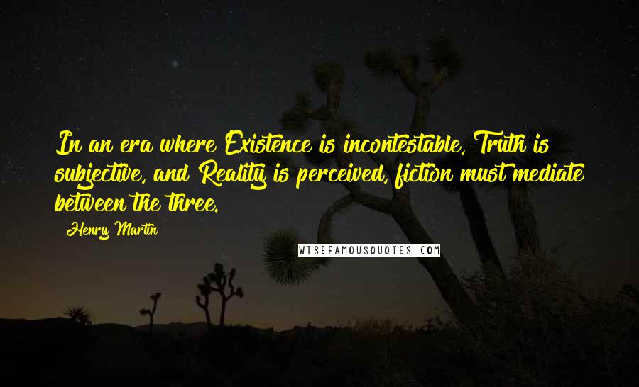 Henry Martin Quotes: In an era where Existence is incontestable, Truth is subjective, and Reality is perceived, fiction must mediate between the three.