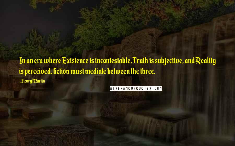 Henry Martin Quotes: In an era where Existence is incontestable, Truth is subjective, and Reality is perceived, fiction must mediate between the three.