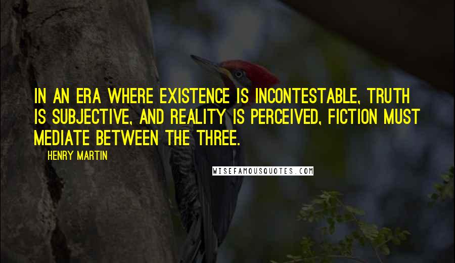 Henry Martin Quotes: In an era where Existence is incontestable, Truth is subjective, and Reality is perceived, fiction must mediate between the three.