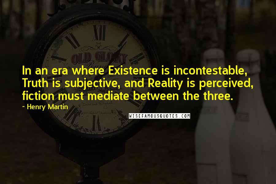 Henry Martin Quotes: In an era where Existence is incontestable, Truth is subjective, and Reality is perceived, fiction must mediate between the three.