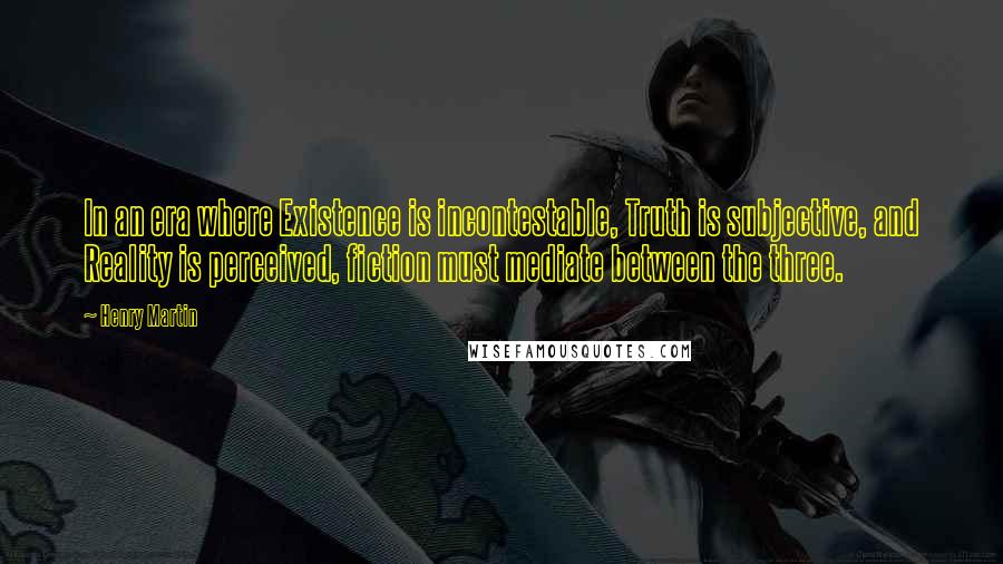 Henry Martin Quotes: In an era where Existence is incontestable, Truth is subjective, and Reality is perceived, fiction must mediate between the three.