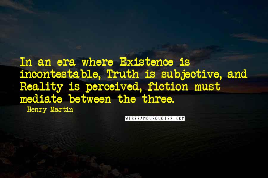 Henry Martin Quotes: In an era where Existence is incontestable, Truth is subjective, and Reality is perceived, fiction must mediate between the three.