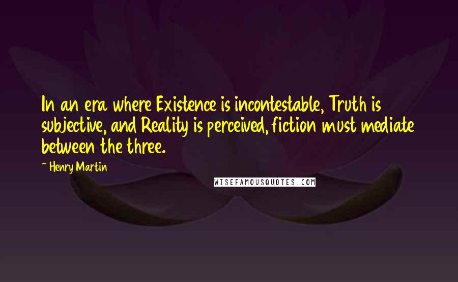 Henry Martin Quotes: In an era where Existence is incontestable, Truth is subjective, and Reality is perceived, fiction must mediate between the three.