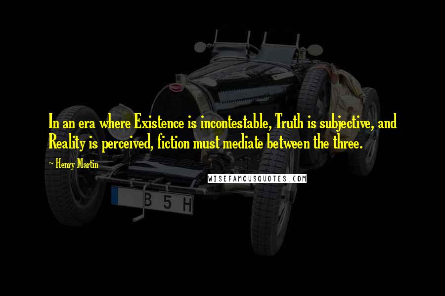 Henry Martin Quotes: In an era where Existence is incontestable, Truth is subjective, and Reality is perceived, fiction must mediate between the three.