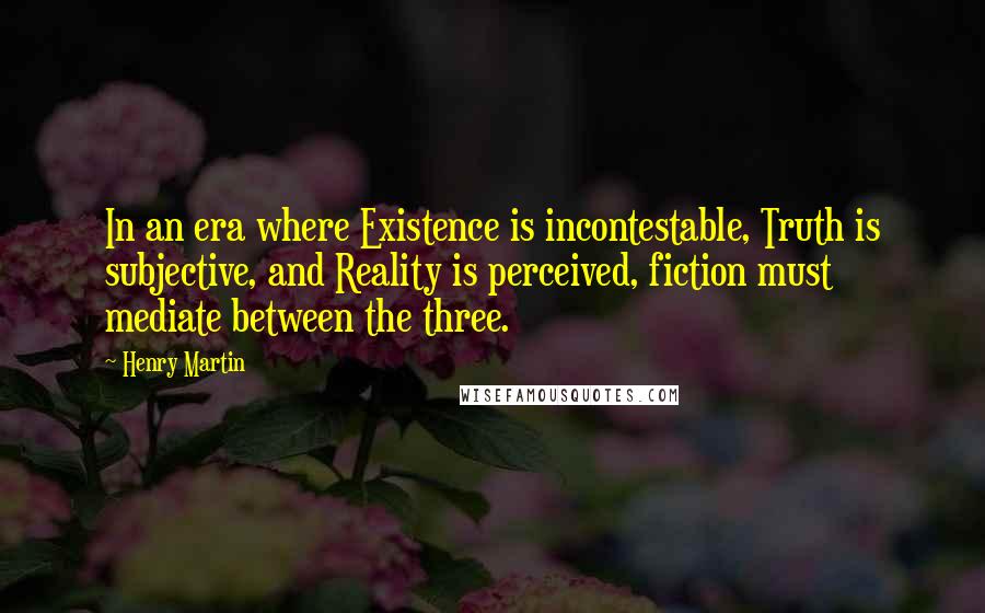 Henry Martin Quotes: In an era where Existence is incontestable, Truth is subjective, and Reality is perceived, fiction must mediate between the three.