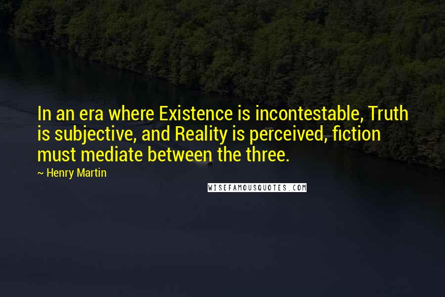 Henry Martin Quotes: In an era where Existence is incontestable, Truth is subjective, and Reality is perceived, fiction must mediate between the three.