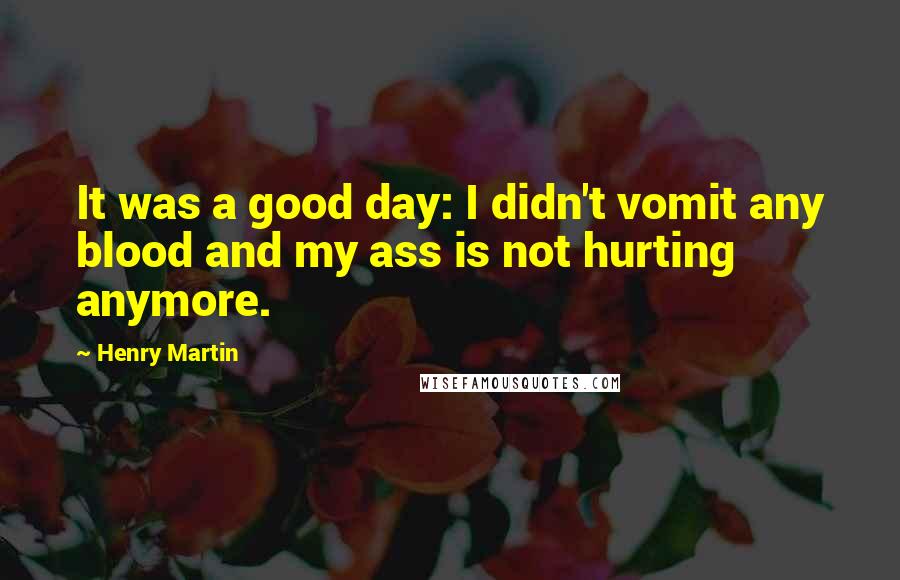 Henry Martin Quotes: It was a good day: I didn't vomit any blood and my ass is not hurting anymore.