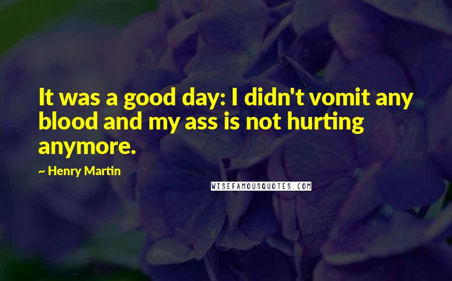 Henry Martin Quotes: It was a good day: I didn't vomit any blood and my ass is not hurting anymore.