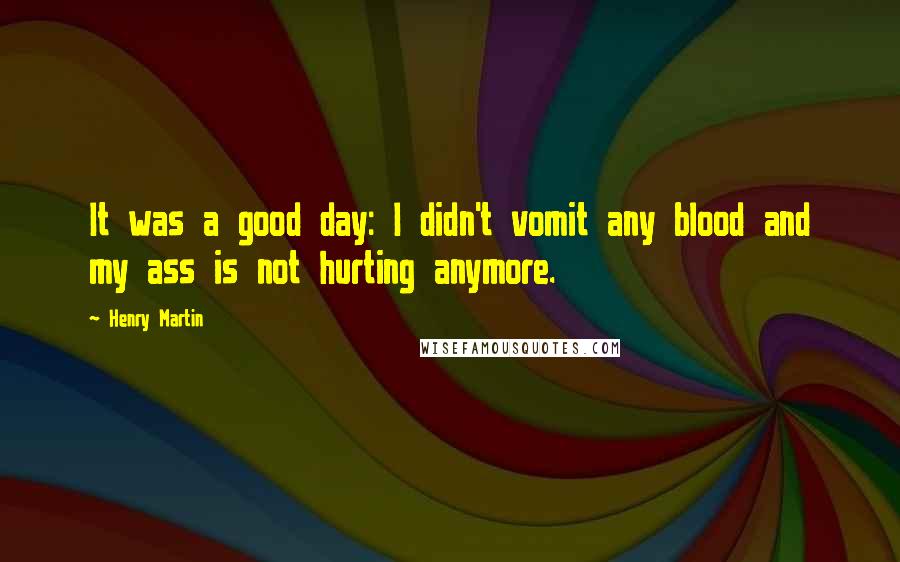 Henry Martin Quotes: It was a good day: I didn't vomit any blood and my ass is not hurting anymore.