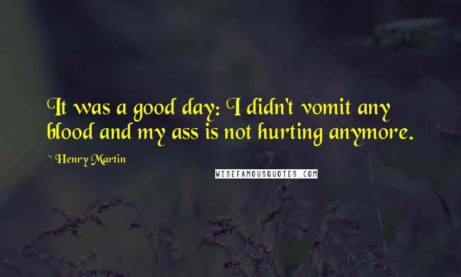 Henry Martin Quotes: It was a good day: I didn't vomit any blood and my ass is not hurting anymore.