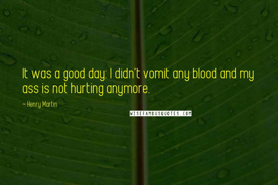 Henry Martin Quotes: It was a good day: I didn't vomit any blood and my ass is not hurting anymore.