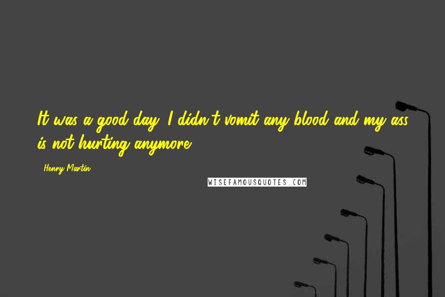 Henry Martin Quotes: It was a good day: I didn't vomit any blood and my ass is not hurting anymore.