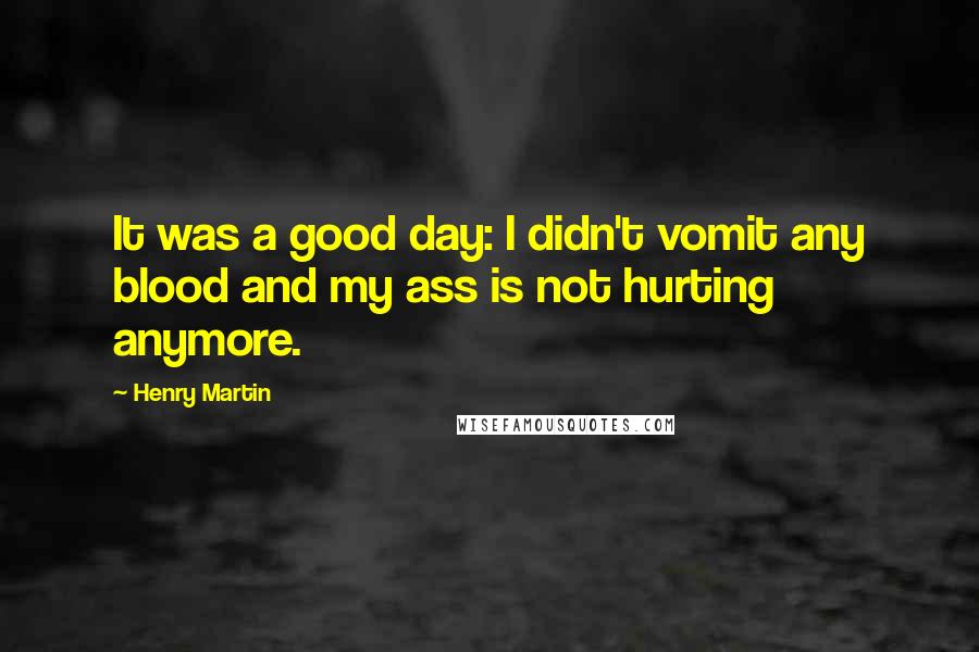 Henry Martin Quotes: It was a good day: I didn't vomit any blood and my ass is not hurting anymore.