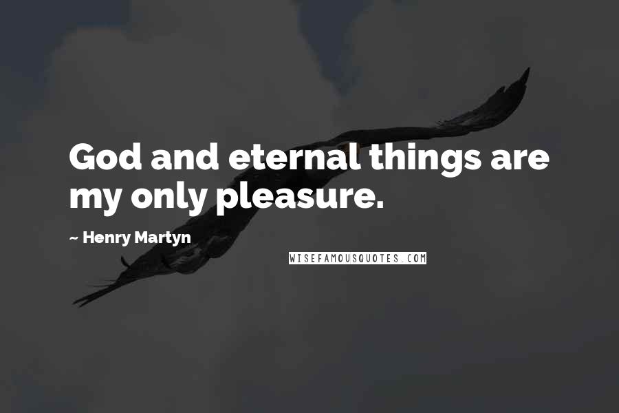 Henry Martyn Quotes: God and eternal things are my only pleasure.