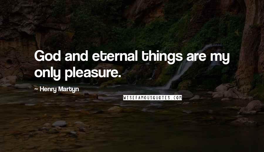 Henry Martyn Quotes: God and eternal things are my only pleasure.