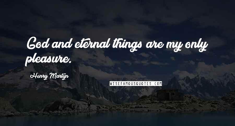Henry Martyn Quotes: God and eternal things are my only pleasure.