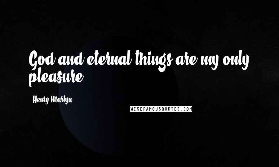 Henry Martyn Quotes: God and eternal things are my only pleasure.