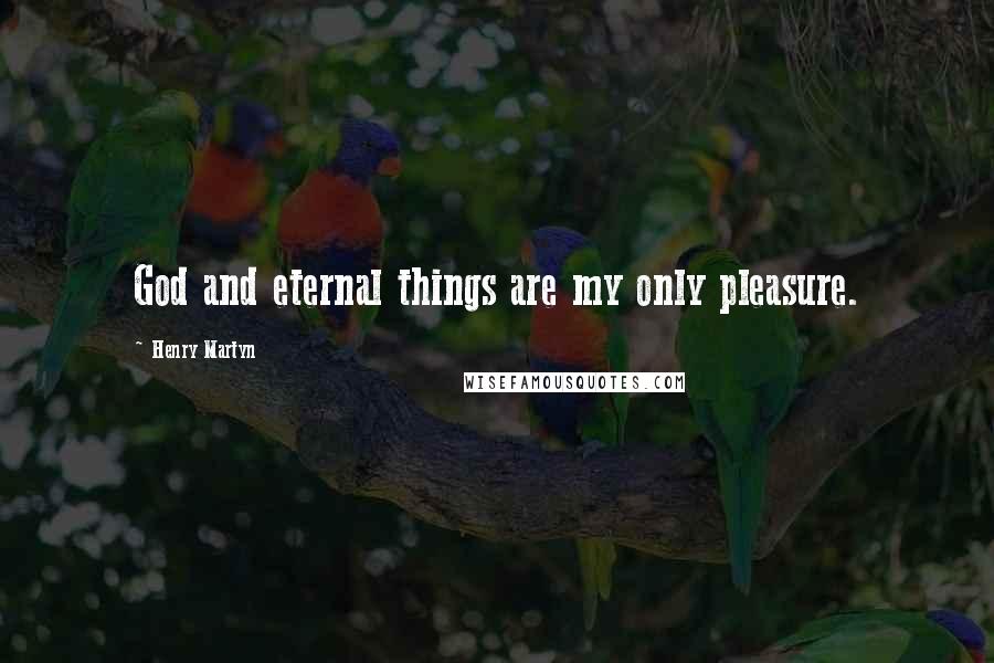 Henry Martyn Quotes: God and eternal things are my only pleasure.