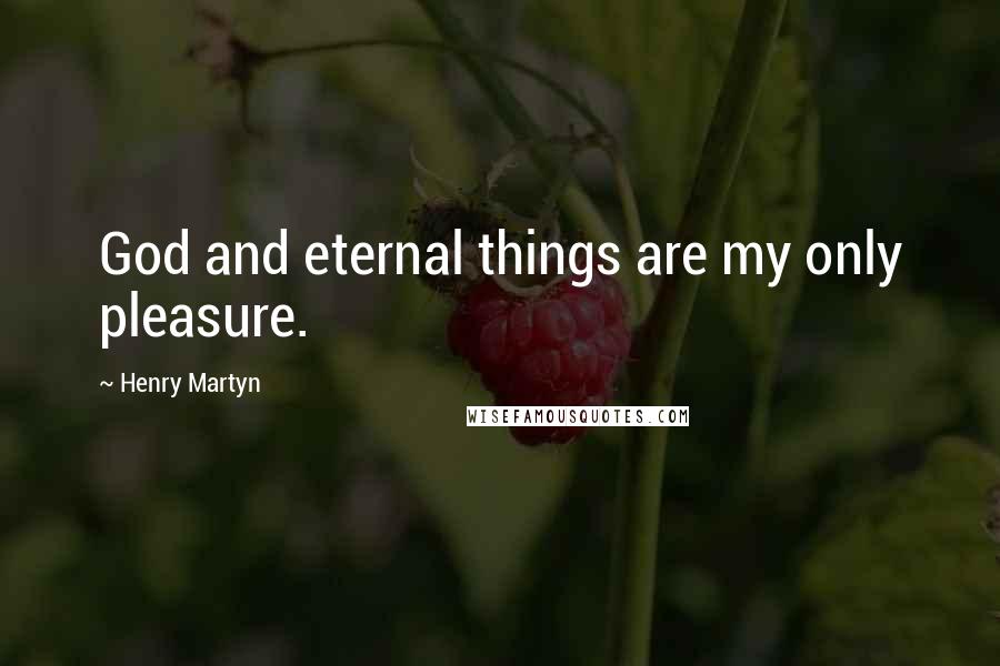 Henry Martyn Quotes: God and eternal things are my only pleasure.