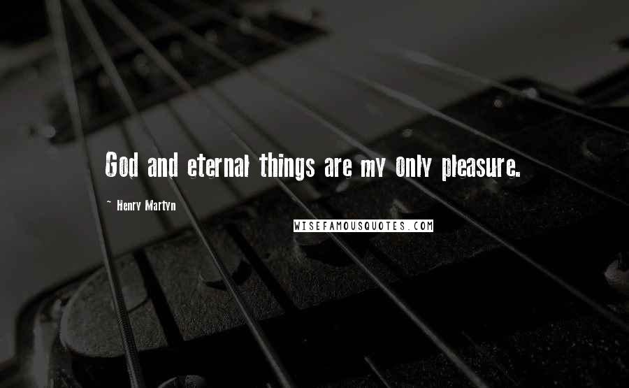 Henry Martyn Quotes: God and eternal things are my only pleasure.