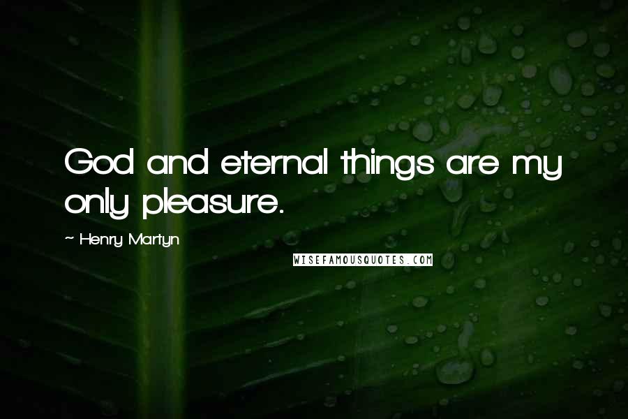 Henry Martyn Quotes: God and eternal things are my only pleasure.
