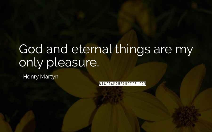 Henry Martyn Quotes: God and eternal things are my only pleasure.
