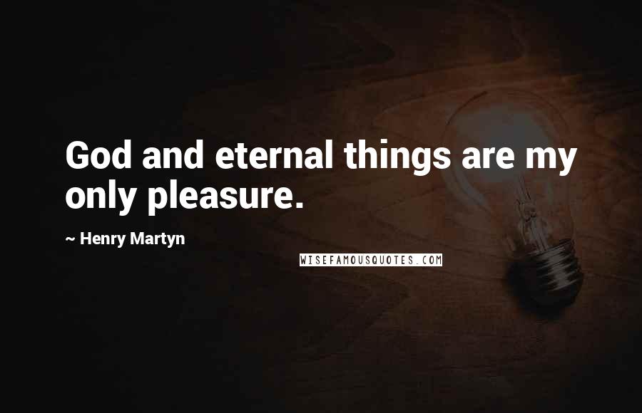 Henry Martyn Quotes: God and eternal things are my only pleasure.