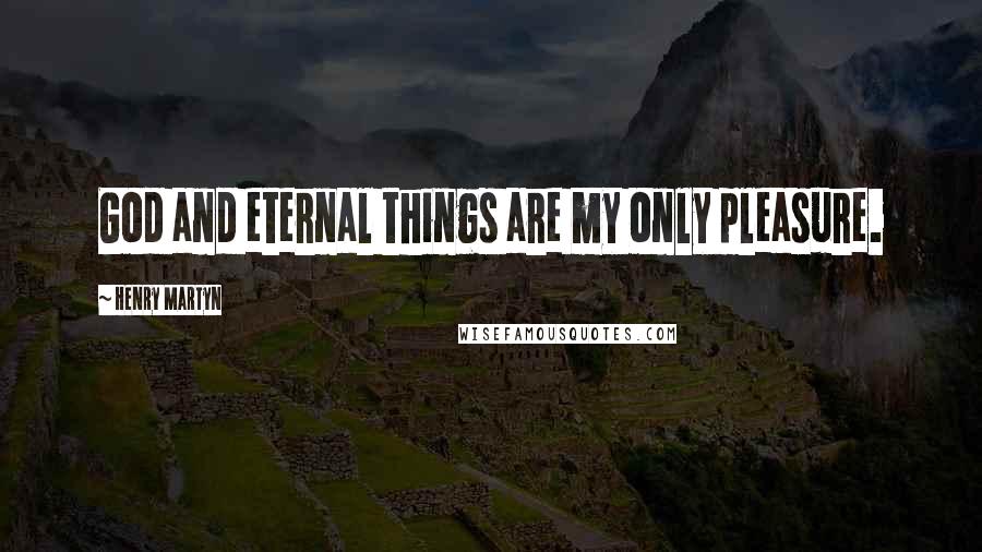 Henry Martyn Quotes: God and eternal things are my only pleasure.