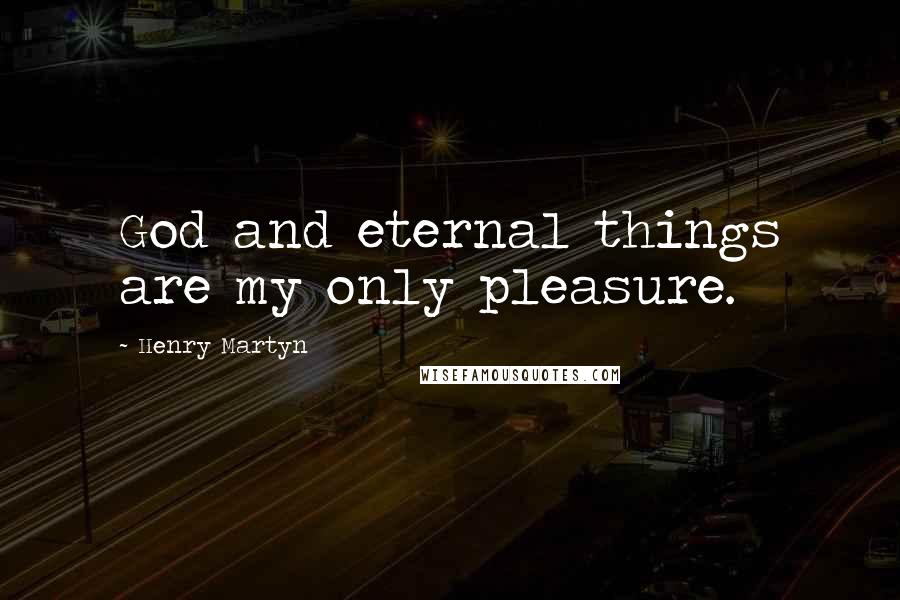 Henry Martyn Quotes: God and eternal things are my only pleasure.