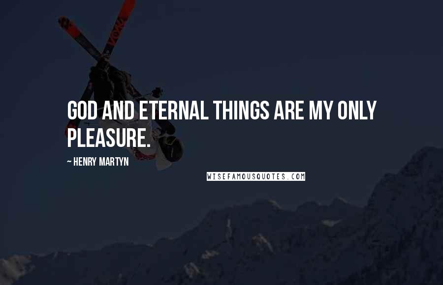 Henry Martyn Quotes: God and eternal things are my only pleasure.