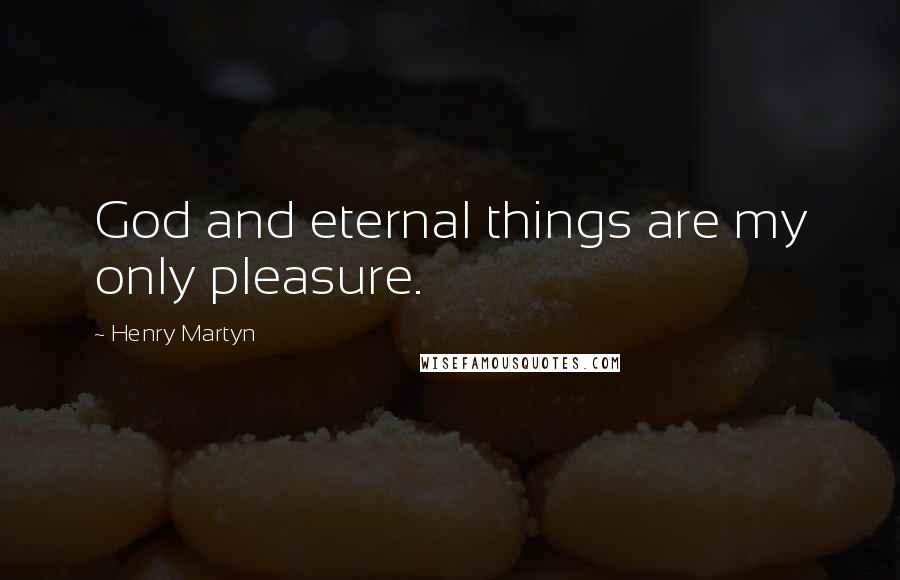 Henry Martyn Quotes: God and eternal things are my only pleasure.
