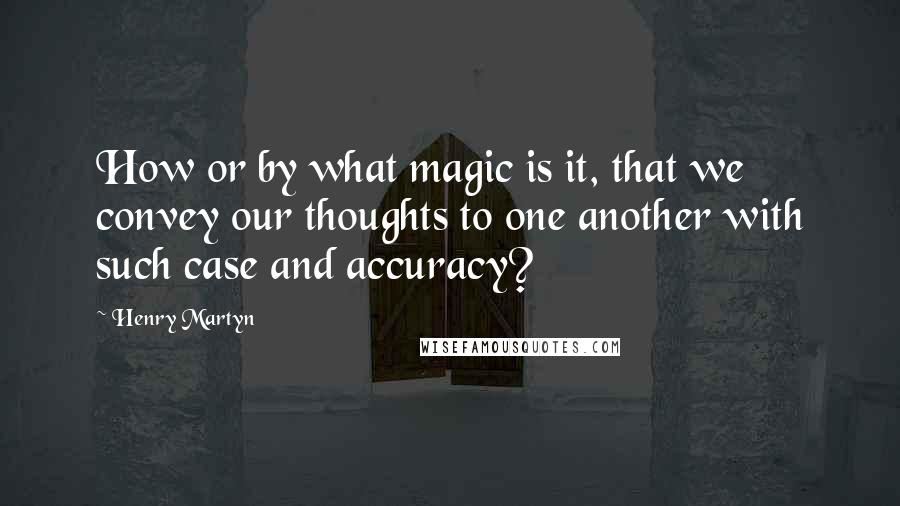 Henry Martyn Quotes: How or by what magic is it, that we convey our thoughts to one another with such case and accuracy?