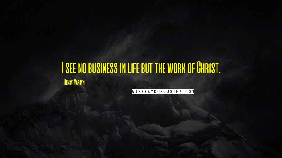 Henry Martyn Quotes: I see no business in life but the work of Christ.