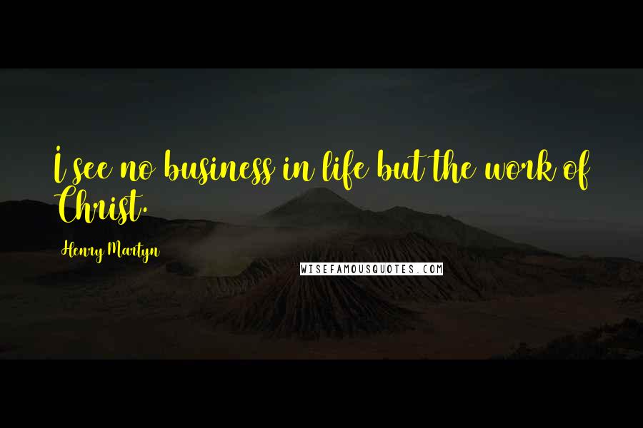 Henry Martyn Quotes: I see no business in life but the work of Christ.