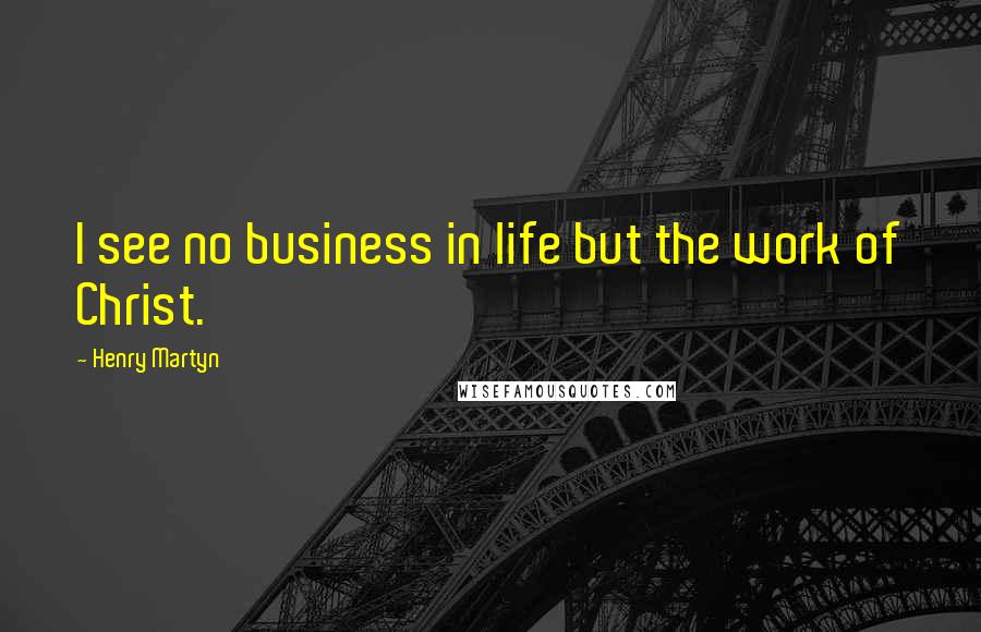 Henry Martyn Quotes: I see no business in life but the work of Christ.