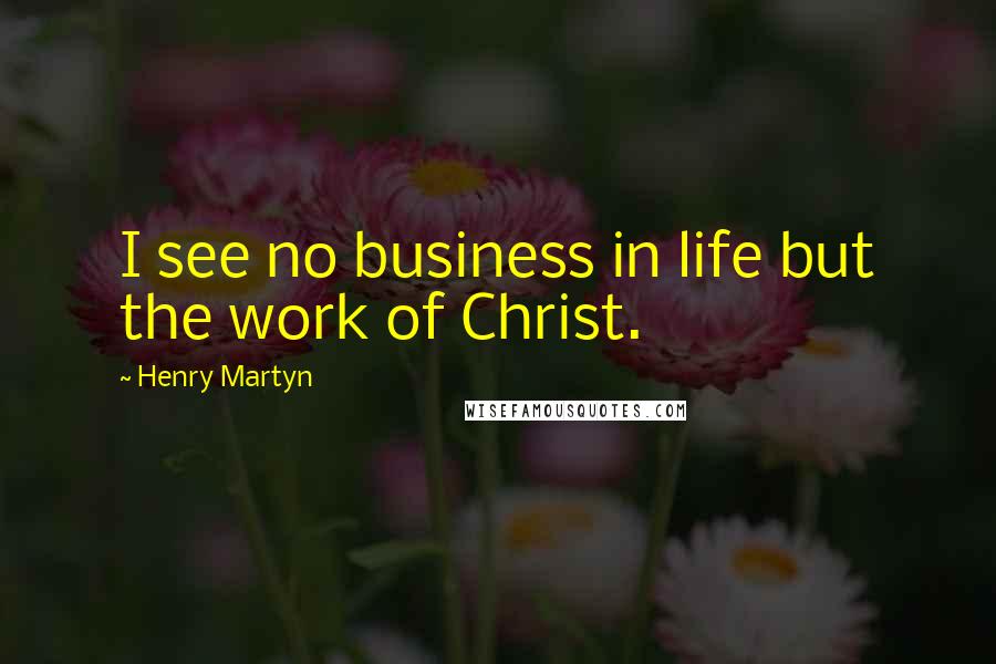 Henry Martyn Quotes: I see no business in life but the work of Christ.