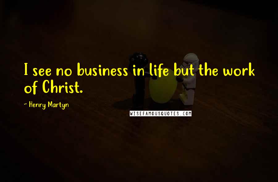 Henry Martyn Quotes: I see no business in life but the work of Christ.