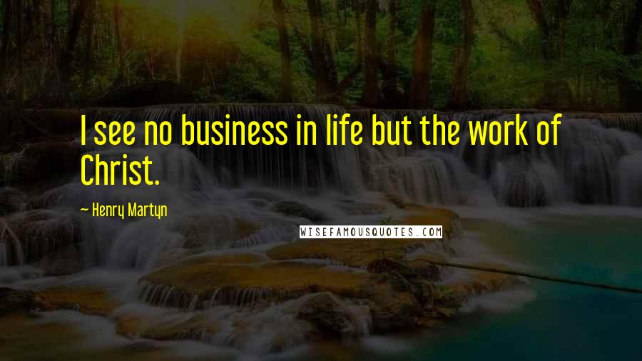 Henry Martyn Quotes: I see no business in life but the work of Christ.