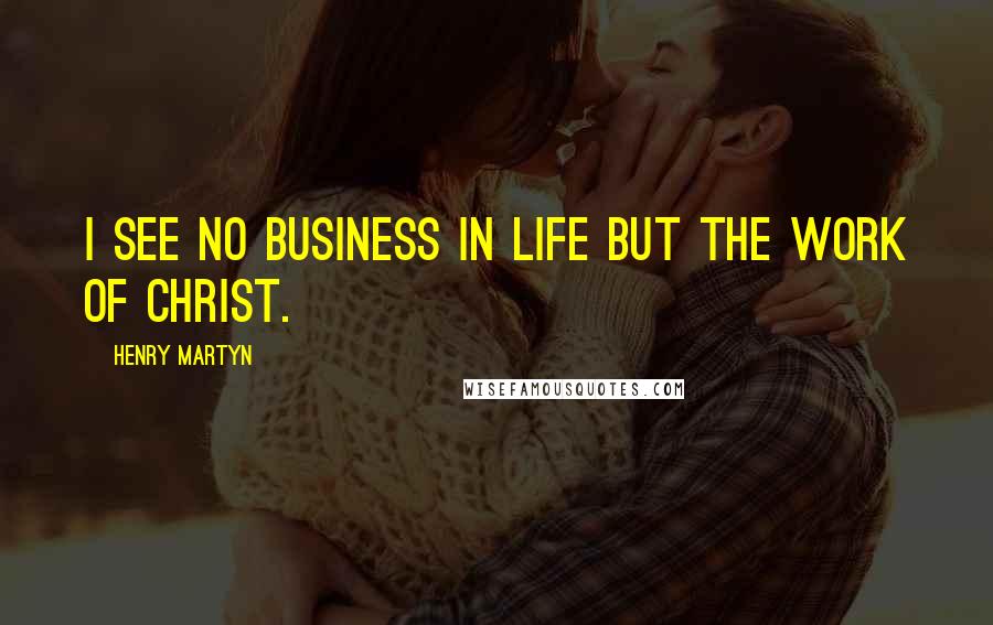 Henry Martyn Quotes: I see no business in life but the work of Christ.