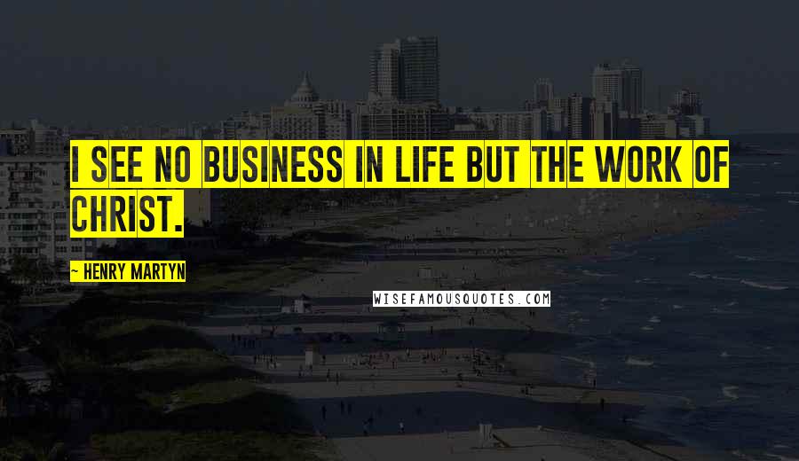 Henry Martyn Quotes: I see no business in life but the work of Christ.