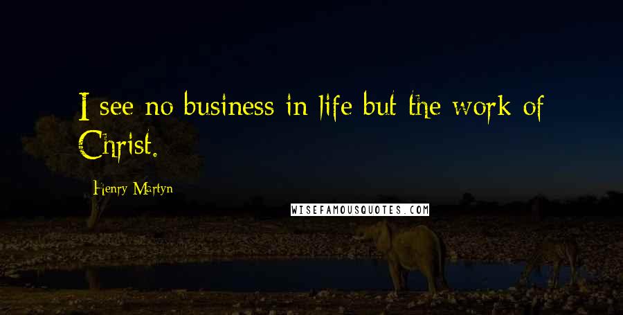 Henry Martyn Quotes: I see no business in life but the work of Christ.